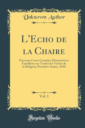 L''Echo de la Chaire, Vol. 1: Nouveau Cours Complet d''Instructions Familières sur Toutes les Vérités de la Religion; Première Année, 1840 (Classic Reprint)
