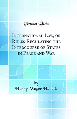 International Law, or Rules Regulating the Intercourse of States in Peace and War (Classic Reprint)