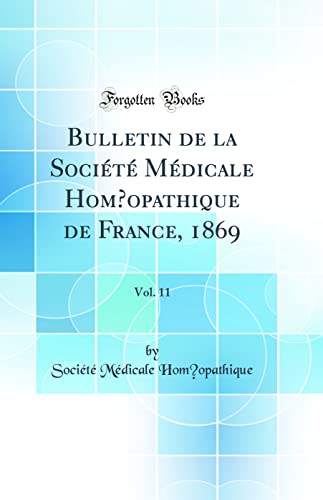 Bulletin de la Société Médicale Homœopathique de France, 1869, Vol. 11 (Classic Reprint)