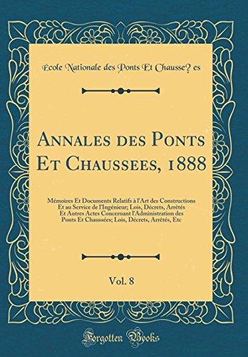 Annales des Ponts Et Chaussées, 1888, Vol. 8: Mémoires Et Documents Relatifs à l'Art des Constructions Et au Service de l'Ingénieur; Lois, Décrets, Arrêtés Et Autres Actes Concernant l'Administration des Ponts Et Chaussées; Lois, Décrets, Arrêtés, Etc