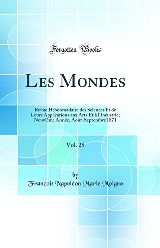Les Mondes, Vol. 25: Revue Hebdomadaire des Sciences Et de Leurs Applications aux Arts Et à l''Industrie; Neuvième Année, Août-Septembre 1871 (Classic Reprint)