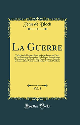 La Guerre, Vol. 1: Traduction de l''Ouvrage Russe la Guerre Future aux Points de Vue Technique, Économique Et Politique; Considérations Générales sur le Tir, Poudre Sans Fumée Et Autres Explosifs, les Armes A Feu Portatives, les Bouches A Feu de l''Art