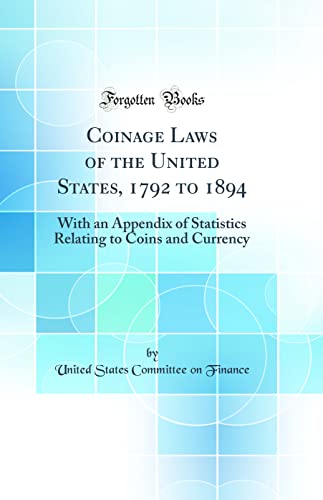 Coinage Laws of the United States, 1792 to 1894: With an Appendix of Statistics Relating to Coins and Currency (Classic Reprint)