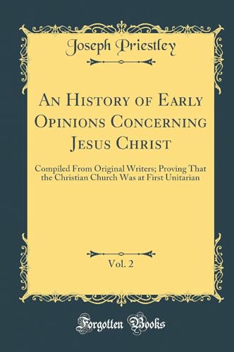 An History of Early Opinions Concerning Jesus Christ, Vol. 2: Compiled From Original Writers; Proving That the Christian Church Was at First Unitarian (Classic Reprint)