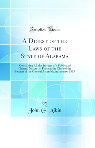 A Digest of the Laws of the State of Alabama: Containing All the Statutes of a Public and General Nature, in Force at the Close of the Session of the General Assembly, in January, 1833 (Classic Reprint)