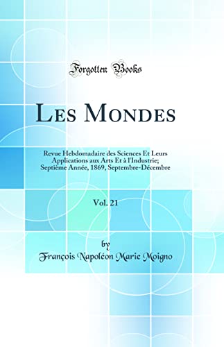 Les Mondes, Vol. 21: Revue Hebdomadaire des Sciences Et Leurs Applications aux Arts Et à l''Industrie; Septième Année, 1869, Septembre-Décembre (Classic Reprint)
