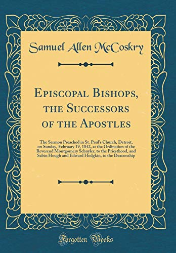 Episcopal Bishops, the Successors of the Apostles: The Sermon Preached in St. Paul's Church, Detroit, on Sunday, February 19, 1842, at the Ordination of the Reverend Montgomery Schuyler, to the Priesthood, and Sabin Hough and Edward Hodgkin, to the Deacon