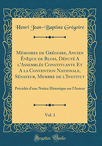 Mémoires de Grégoire, Ancien Évêque de Blois, Député A l'Assemblée Constituante Et A la Convention Nationale, Sénateur, Membre de l'Institut, Vol. 1: Précédés d'une Notice Historique sur l'Auteur (Classic Reprint)