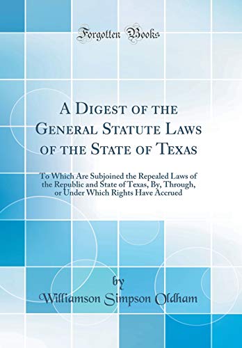A Digest of the General Statute Laws of the State of Texas: To Which Are Subjoined the Repealed Laws of the Republic and State of Texas, By, Through, or Under Which Rights Have Accrued (Classic Reprint)
