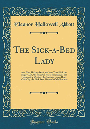 The Sick-a-Bed Lady: And Also, Hickory Dock, the Very Tired Girl, the Happy-Day, the Runaway Road, Something That Happened in October, the Amateur Lover, Heart of the City, the Pink Sash, Woman's Only Business (Classic Reprint)