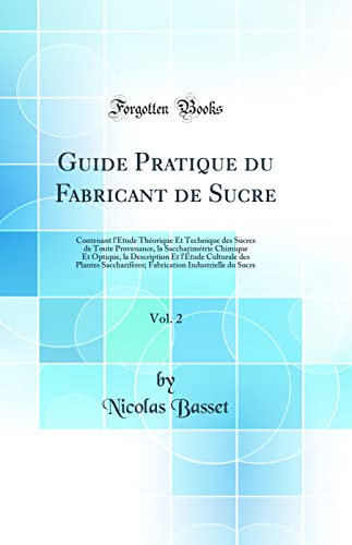 Guide Pratique du Fabricant de Sucre, Vol. 2: Contenant l''Étude Théorique Et Technique des Sucres de Toute Provenance, la Saccharimétrie Chimique Et Optique, la Description Et l''Étude Culturale des Plantes Saccharifères; Fabrication Industrielle du S