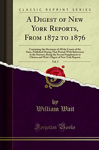 A Digest of New York Reports, From 1872 to 1876, Vol. 5: Containing the Decisions of All the Courts of the State, Published During That Period; With References to the Statutes; Being the Second Supplement to Clinton and Wait's Digest of New York Reports