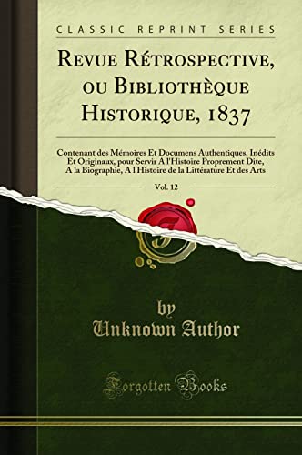 Revue Rétrospective, ou Bibliothèque Historique, 1837, Vol. 12: Contenant des Mémoires Et Documens Authentiques, Inédits Et Originaux, pour Servir A l'Histoire Proprement Dite, A la Biographie, A l'Histoire de la Littérature Et des Arts (Classic Reprint)