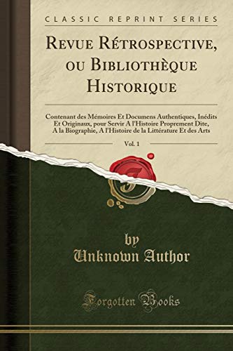 Revue Rétrospective, ou Bibliothèque Historique, Vol. 1: Contenant des Mémoires Et Documens Authentiques, Inédits Et Originaux, pour Servir A l'Histoire Proprement Dite, A la Biographie, A l'Histoire de la Littérature Et des Arts (Classic Reprint)