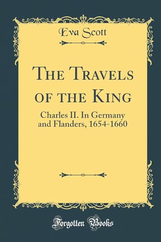 The Travels of the King: Charles II. In Germany and Flanders, 1654-1660 (Classic Reprint)