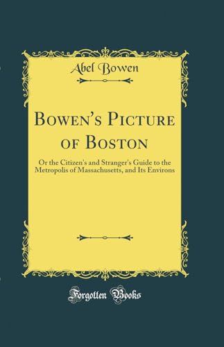 Bowen''s Picture of Boston: Or the Citizen''s and Stranger''s Guide to the Metropolis of Massachusetts, and Its Environs (Classic Reprint)