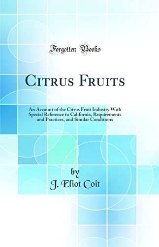 Citrus Fruits: An Account of the Citrus Fruit Industry With Special Reference to California, Requirements and Practices, and Similar Conditions (Classic Reprint)