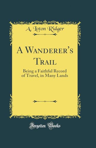 A Wanderer''s Trail: Being a Faithful Record of Travel, in Many Lands (Classic Reprint)