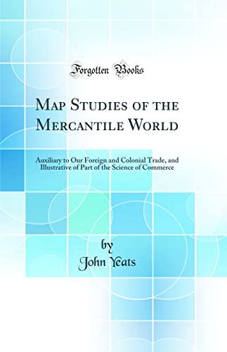 Map Studies of the Mercantile World: Auxiliary to Our Foreign and Colonial Trade, and Illustrative of Part of the Science of Commerce (Classic Reprint)