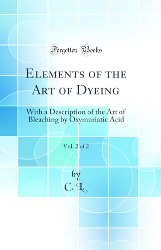 Elements of the Art of Dyeing, Vol. 2 of 2: With a Description of the Art of Bleaching by Oxymuriatic Acid (Classic Reprint)