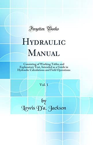Hydraulic Manual, Vol. 1: Consisting of Working Tables and Explanatory Text, Intended as a Guide in Hydraulic Calculations and Field Operations (Classic Reprint)