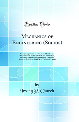 Mechanics of Engineering (Solids): Comprising Statics and Kinetics of Solids, and the Mechanics of the Materials of Construction, or Strength and Elasticity of Beams, Columns, Shafts, Arches, Etc;; For Use in Technical Schools (Classic Reprint)
