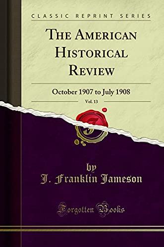 The American Historical Review, Vol. 13: October 1907 to July 1908 (Classic Reprint)