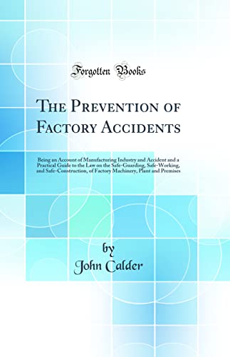 The Prevention of Factory Accidents: Being an Account of Manufacturing Industry and Accident and a Practical Guide to the Law on the Safe-Guarding, Safe-Working, and Safe-Construction, of Factory Machinery, Plant and Premises (Classic Reprint)