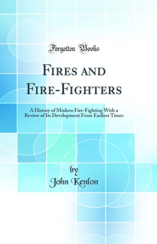 Fires and Fire-Fighters: A History of Modern Fire-Fighting With a Review of Its Development From Earliest Times (Classic Reprint)