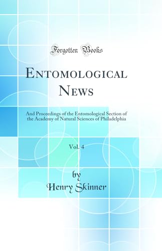 Entomological News, Vol. 4: And Proceedings of the Entomological Section of the Academy of Natural Sciences of Philadelphia (Classic Reprint)