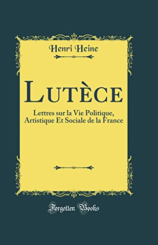 Lutèce: Lettres sur la Vie Politique, Artistique Et Sociale de la France (Classic Reprint)