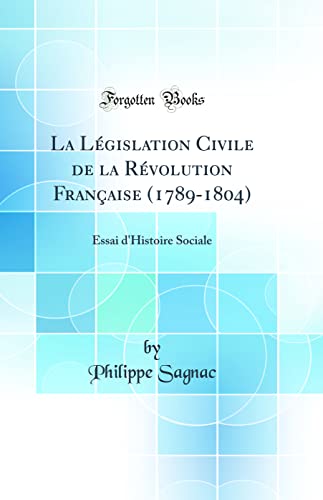 La Législation Civile de la Révolution Française (1789-1804): Essai d''Histoire Sociale (Classic Reprint)