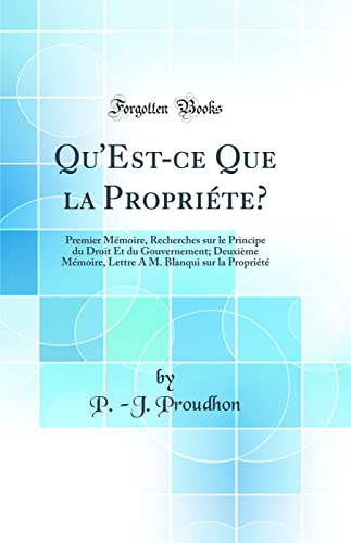 Qu''Est-ce Que la Propriéte?: Premier Mémoire, Recherches sur le Principe du Droit Et du Gouvernement; Deuxième Mémoire, Lettre A M. Blanqui sur la Propriété (Classic Reprint)