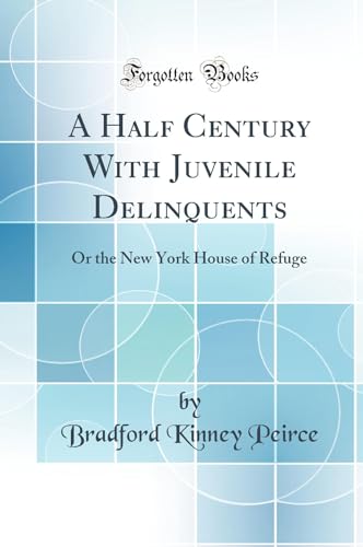 A Half Century With Juvenile Delinquents: Or the New York House of Refuge (Classic Reprint)