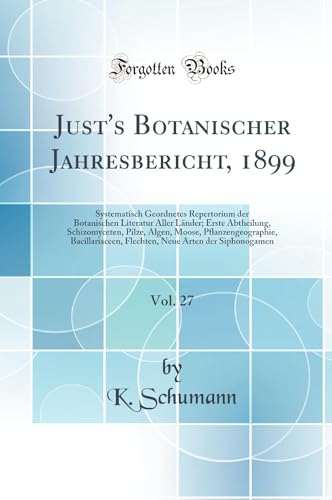 Just''s Botanischer Jahresbericht, 1899, Vol. 27: Systematisch Geordnetes Repertorium der Botanischen Literatur Aller Länder; Erste Abtheilung, Schizomyceten, Pilze, Algen, Moose, Pflanzengeographie, Bacillariaceen, Flechten, Neue Arten der Siphonogamen