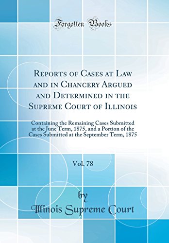 Reports of Cases at Law and in Chancery Argued and Determined in the Supreme Court of Illinois, Vol. 78: Containing the Remaining Cases Submitted at the June Term, 1875, and a Portion of the Cases Submitted at the September Term, 1875 (Classic Reprint)