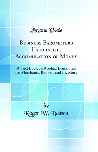 Business Barometers Used in the Accumulation of Money: A Text Book on Applied Economics for Merchants, Bankers and Investors (Classic Reprint)