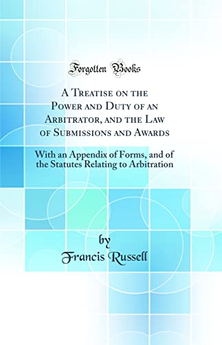A Treatise on the Power and Duty of an Arbitrator, and the Law of Submissions and Awards: With an Appendix of Forms, and of the Statutes Relating to Arbitration (Classic Reprint)