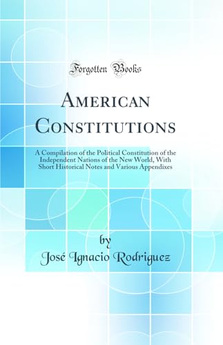 American Constitutions: A Compilation of the Political Constitution of the Independent Nations of the New World, With Short Historical Notes and Various Appendixes (Classic Reprint)