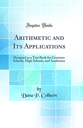 Arithmetic and Its Applications: Designed as a Text Book for Common Schools, High Schools, and Academies (Classic Reprint)