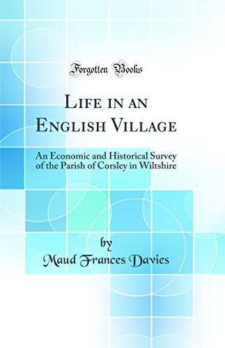 Life in an English Village: An Economic and Historical Survey of the Parish of Corsley in Wiltshire (Classic Reprint)