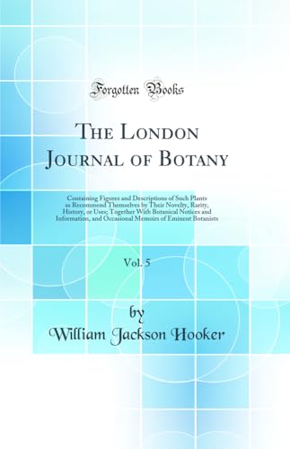The London Journal of Botany, Vol. 5: Containing Figures and Descriptions of Such Plants as Recommend Themselves by Their Novelty, Rarity, History, or Uses; Together With Botanical Notices and Information, and Occasional Memoirs of Eminent Botanists