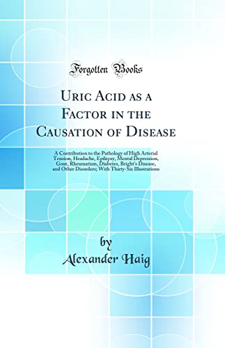 Uric Acid as a Factor in the Causation of Disease: A Contribution to the Pathology of High Arterial Tension, Headache, Epilepsy, Mental Depression, Gout, Rheumatism, Diabetes, Bright''s Disease, and Other Disorders; With Thirty-Six Illustrations