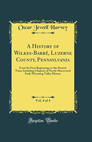 A History of Wilkes-Barré, Luzerne County, Pennsylvania, Vol. 4 of 4: From Its First Beginnings to the Present Time; Including Chapters of Newly-Discovered Early Wyoming Valley History (Classic Reprint)