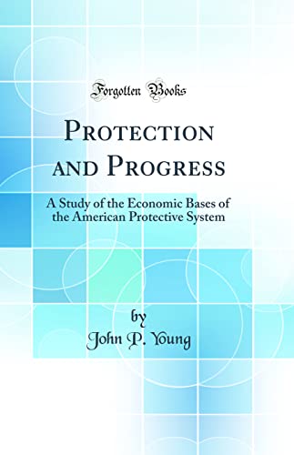Protection and Progress: A Study of the Economic Bases of the American Protective System (Classic Reprint)