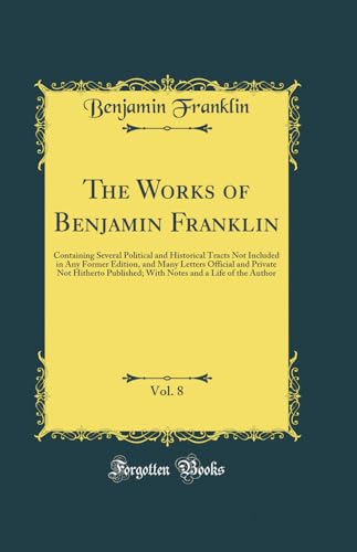 The Works of Benjamin Franklin, Vol. 8: Containing Several Political and Historical Tracts Not Included in Any Former Edition, and Many Letters Official and Private Not Hitherto Published; With Notes and a Life of the Author (Classic Reprint)