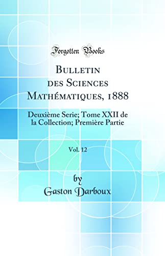 Bulletin des Sciences Mathématiques, 1888, Vol. 12: Deuxième Serie; Tome XXII de la Collection; Première Partie (Classic Reprint)