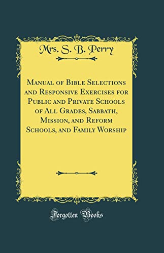 Manual of Bible Selections and Responsive Exercises for Public and Private Schools of All Grades, Sabbath, Mission, and Reform Schools, and Family Worship (Classic Reprint)