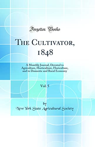 The Cultivator, 1848, Vol. 5: A Monthly Journal, Devoted to Agriculture, Horticulture, Floriculture, and to Domestic and Rural Economy (Classic Reprint)