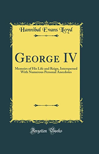 George IV: Memoirs of His Life and Reign, Interspersed With Numerous Personal Anecdotes (Classic Reprint)